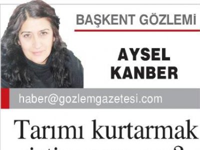 TARIMI KURTARMAK İSTİYOR MUYUZ? (GÖZLEM GAZETESİ, AYSEL KANBER, 25.05.2019)